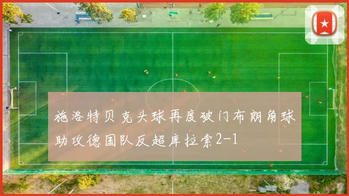 施洛特贝克头球再度破门布朗角球助攻德国队反超库拉索2-1